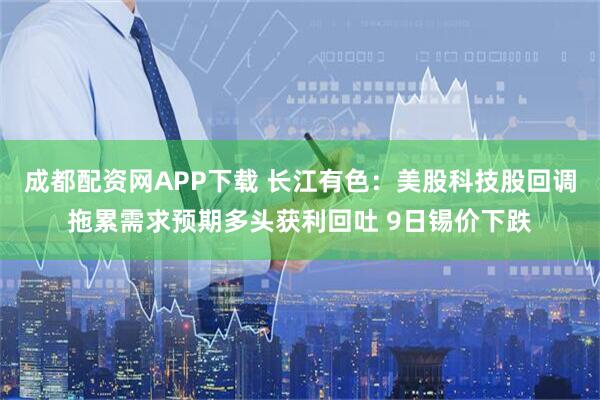 成都配资网APP下载 长江有色：美股科技股回调拖累需求预期多头获利回吐 9日锡价下跌