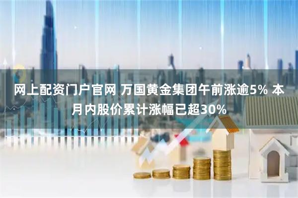 网上配资门户官网 万国黄金集团午前涨逾5% 本月内股价累计涨幅已超30%