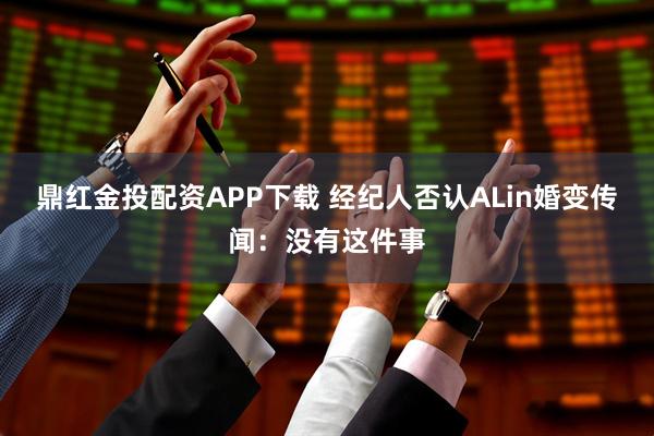鼎红金投配资APP下载 经纪人否认ALin婚变传闻：没有这件事