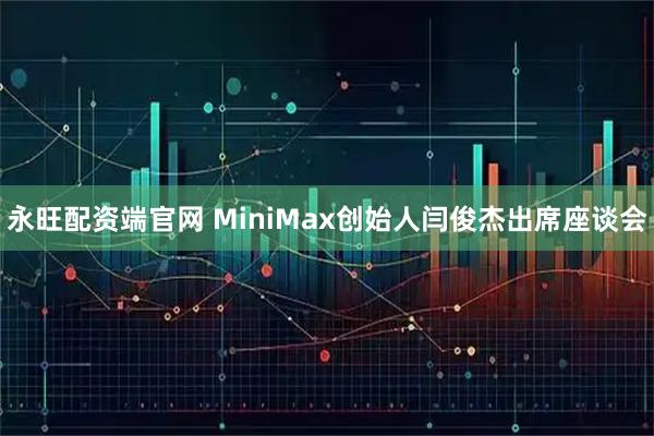 永旺配资端官网 MiniMax创始人闫俊杰出席座谈会