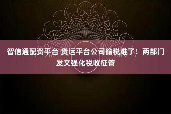 智信通配资平台 货运平台公司偷税难了！两部门发文强化税收征管