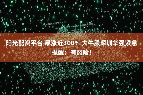 阳光配资平台 暴涨近300% 大牛股深圳华强紧急提醒：有风险！