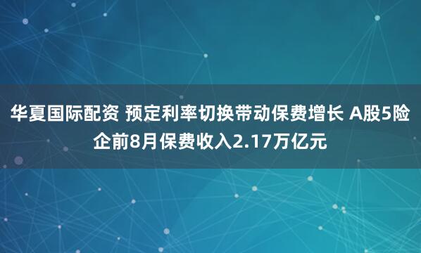 华夏国际配资 预定利率切换带动保费增长 A股5险企前8月保费收入2.17万亿元
