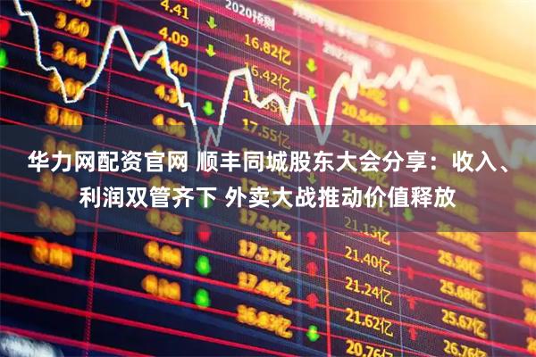 华力网配资官网 顺丰同城股东大会分享：收入、利润双管齐下 外卖大战推动价值释放