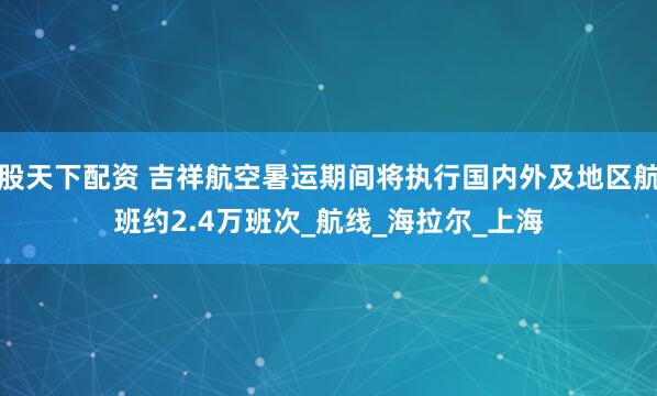 股天下配资 吉祥航空暑运期间将执行国内外及地区航班约2.4万班次_航线_海拉尔_上海