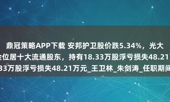 鼎冠策略APP下载 安邦护卫股价跌5.34%，光大保德信基金旗下1只基金位居十大流通股东，持有18.33万股浮亏损失48.21万元_王卫林_朱剑涛_任职期间