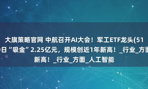 大旗策略官网 中航召开AI大会！军工ETF龙头(512680)近10日“吸金”2.25亿元，规模创近1年新高！_行业_方面_人工智能