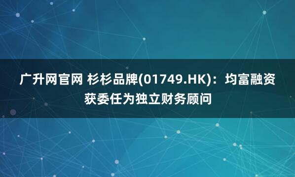 广升网官网 杉杉品牌(01749.HK)：均富融资获委任为独立财务顾问