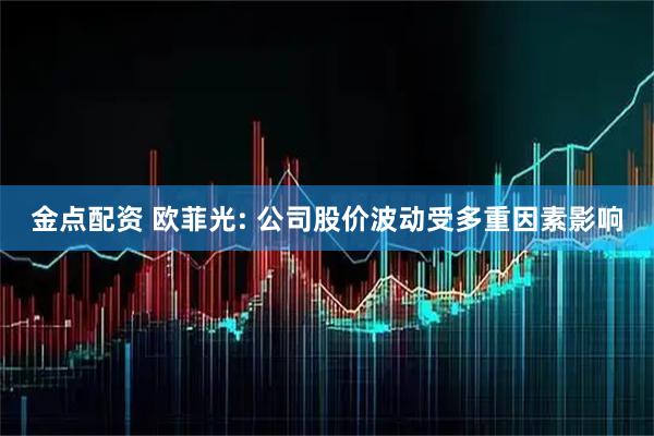 金点配资 欧菲光: 公司股价波动受多重因素影响