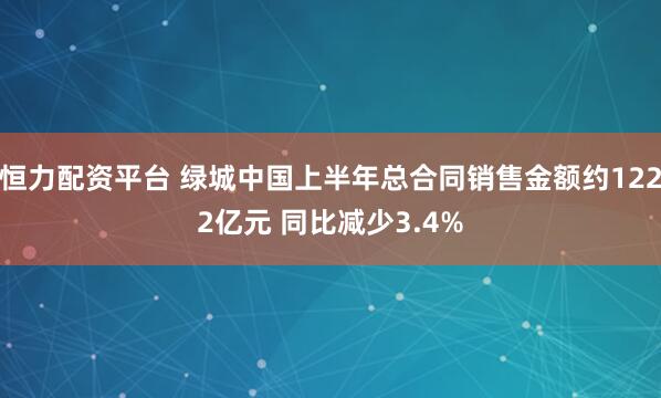 恒力配资平台 绿城中国上半年总合同销售金额约1222亿元 同比减少3.4%
