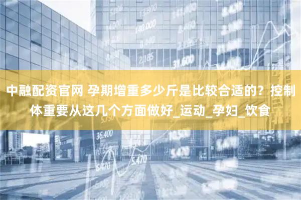 中融配资官网 孕期增重多少斤是比较合适的？控制体重要从这几个方面做好_运动_孕妇_饮食