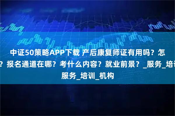 中证50策略APP下载 产后康复师证有用吗？怎么拿证？报名通道在哪？考什么内容？就业前景？_服务_培训_机构
