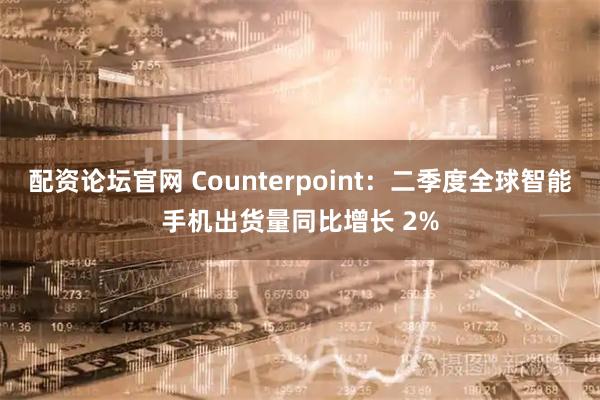 配资论坛官网 Counterpoint：二季度全球智能手机出货量同比增长 2%