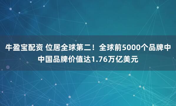 牛盈宝配资 位居全球第二！全球前5000个品牌中中国品牌价值达1.76万亿美元
