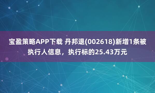 宝盈策略APP下载 丹邦退(002618)新增1条被执行人信息，执行标的25.43万元