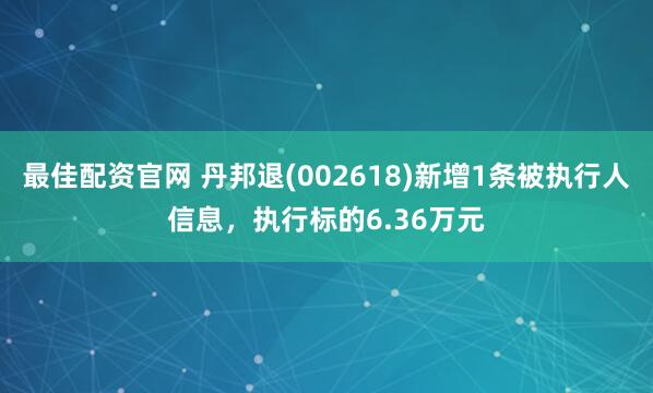 最佳配资官网 丹邦退(002618)新增1条被执行人信息，执行标的6.36万元