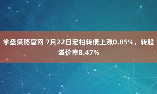 掌盘策略官网 7月22日宏柏转债上涨0.85%，转股溢价率8.47%