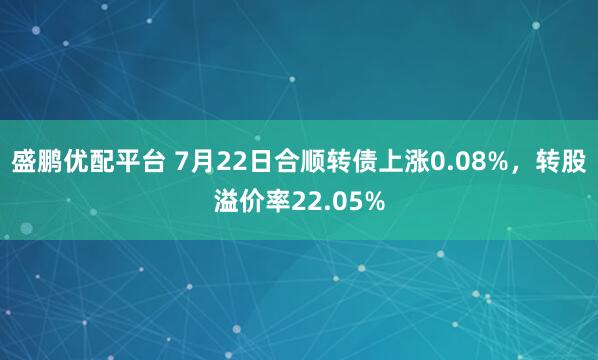 盛鹏优配平台 7月22日合顺转债上涨0.08%，转股溢价率22.05%