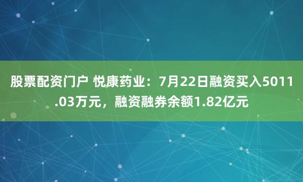 股票配资门户 悦康药业：7月22日融资买入5011.03万元，融资融券余额1.82亿元