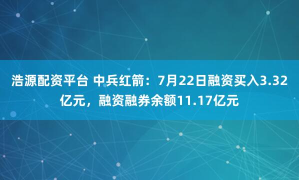 浩源配资平台 中兵红箭：7月22日融资买入3.32亿元，融资融券余额11.17亿元