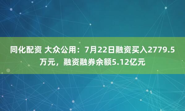 同化配资 大众公用：7月22日融资买入2779.5万元，融资融券余额5.12亿元