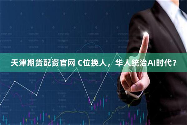 天津期货配资官网 C位换人，华人统治AI时代？