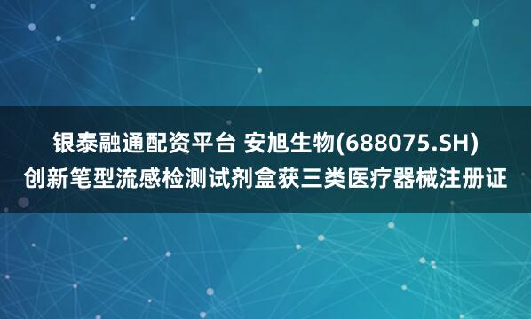 银泰融通配资平台 安旭生物(688075.SH)创新笔型流感检测试剂盒获三类医疗器械注册证