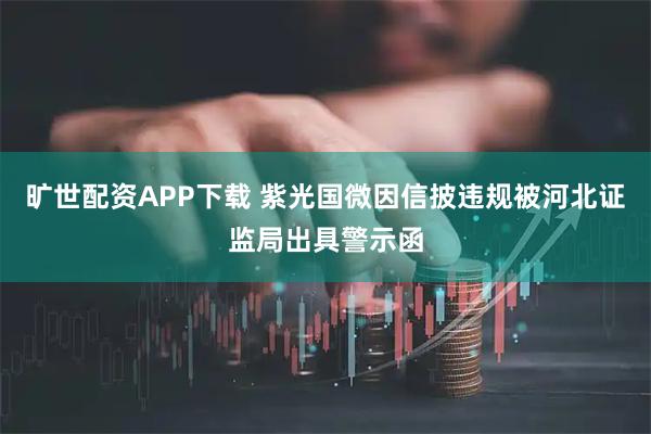 旷世配资APP下载 紫光国微因信披违规被河北证监局出具警示函