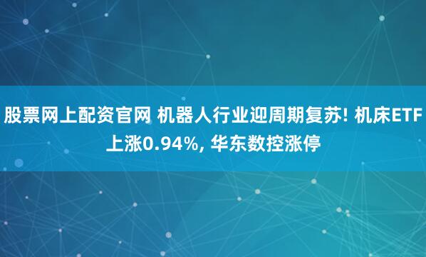 股票网上配资官网 机器人行业迎周期复苏! 机床ETF上涨0.94%, 华东数控涨停