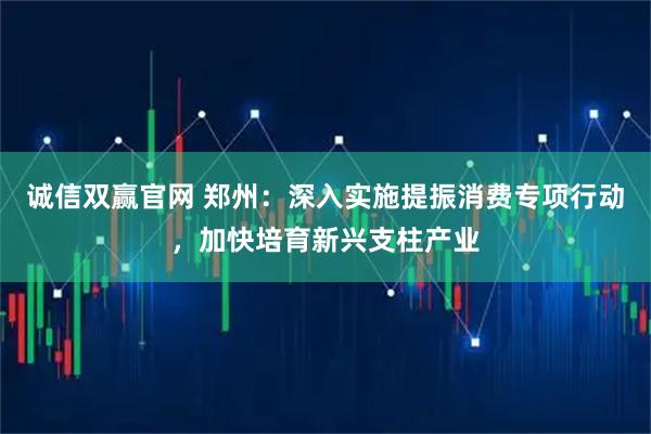 诚信双赢官网 郑州：深入实施提振消费专项行动，加快培育新兴支柱产业