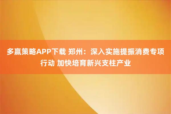 多赢策略APP下载 郑州：深入实施提振消费专项行动 加快培育新兴支柱产业