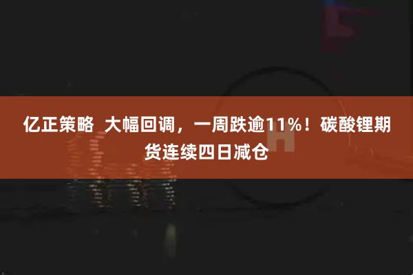 亿正策略  大幅回调，一周跌逾11%！碳酸锂期货连续四日减仓