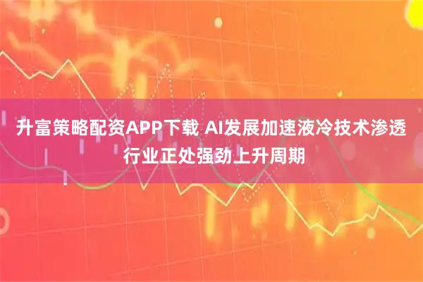 升富策略配资APP下载 AI发展加速液冷技术渗透 行业正处强劲上升周期