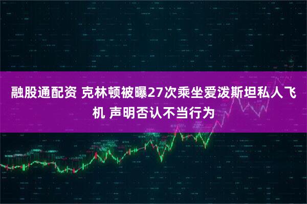 融股通配资 克林顿被曝27次乘坐爱泼斯坦私人飞机 声明否认不当行为