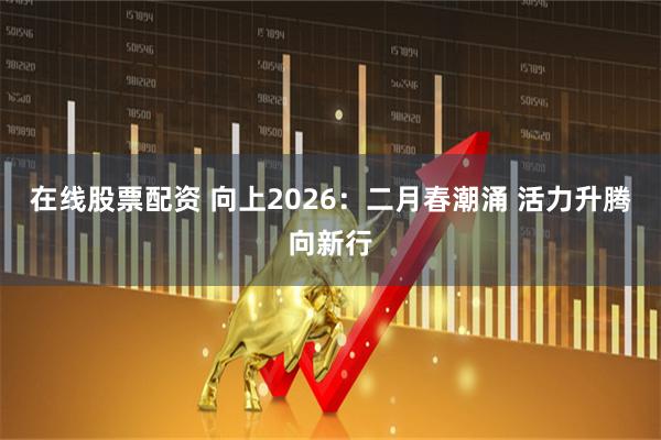 在线股票配资 向上2026：二月春潮涌 活力升腾向新行