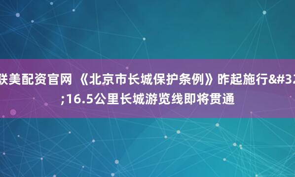 联美配资官网 《北京市长城保护条例》昨起施行 16.5公里长城游览线即将贯通