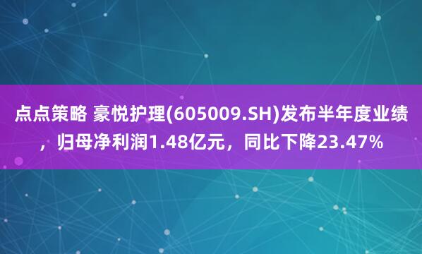 点点策略 豪悦护理(605009.SH)发布半年度业绩，归母净利润1.48亿元，同比下降23.47%