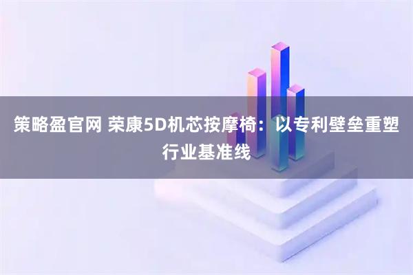 策略盈官网 荣康5D机芯按摩椅：以专利壁垒重塑行业基准线