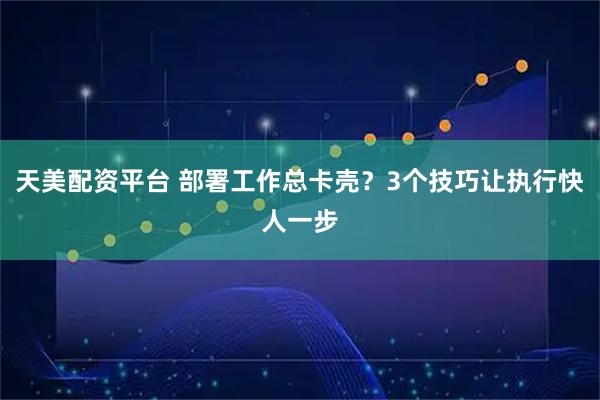 天美配资平台 部署工作总卡壳？3个技巧让执行快人一步