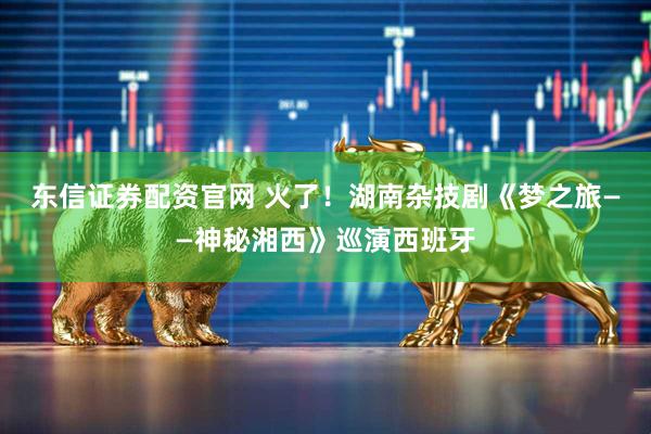 东信证券配资官网 火了！湖南杂技剧《梦之旅——神秘湘西》巡演西班牙