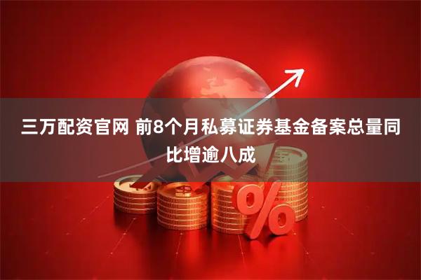 三万配资官网 前8个月私募证券基金备案总量同比增逾八成