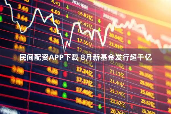 民间配资APP下载 8月新基金发行超千亿