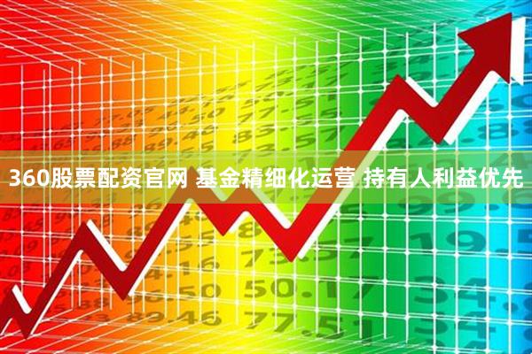 360股票配资官网 基金精细化运营 持有人利益优先