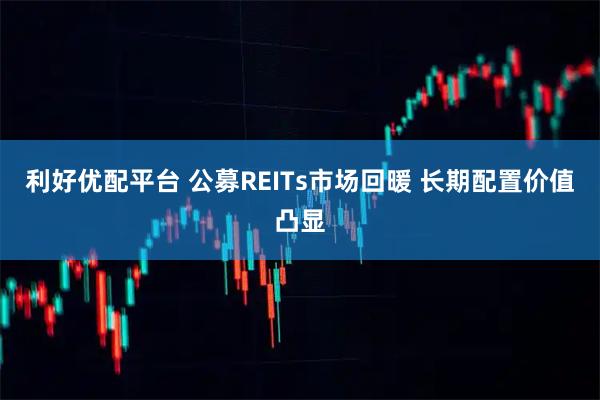 利好优配平台 公募REITs市场回暖 长期配置价值凸显