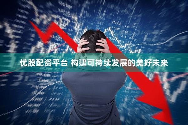优股配资平台 构建可持续发展的美好未来